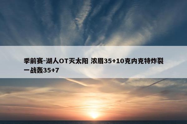 季前赛-湖人OT灭太阳 浓眉35+10克内克特炸裂一战轰35+7