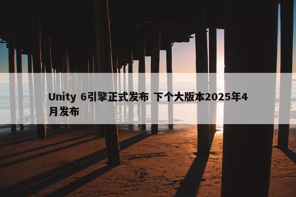 Unity 6引擎正式发布 下个大版本2025年4月发布