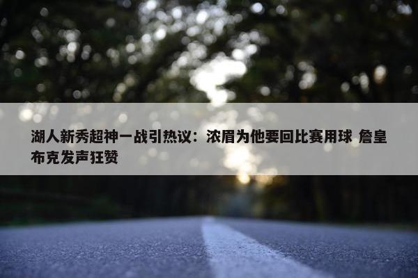 湖人新秀超神一战引热议：浓眉为他要回比赛用球 詹皇布克发声狂赞