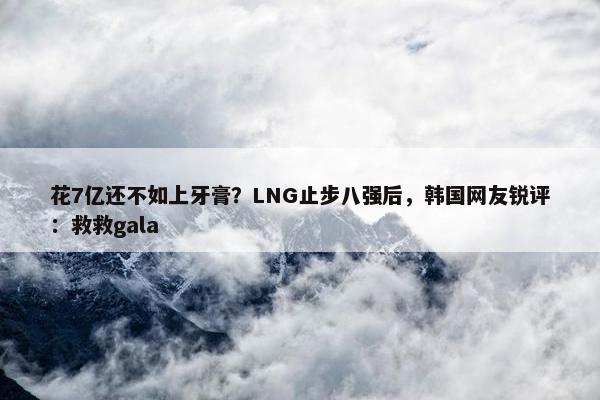 花7亿还不如上牙膏？LNG止步八强后，韩国网友锐评：救救gala