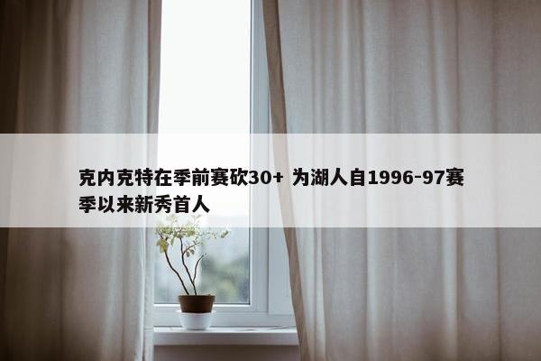 克内克特在季前赛砍30+ 为湖人自1996-97赛季以来新秀首人