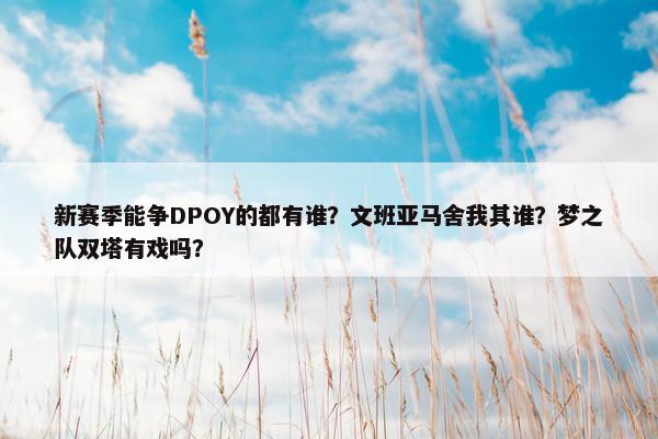 新赛季能争DPOY的都有谁？文班亚马舍我其谁？梦之队双塔有戏吗？