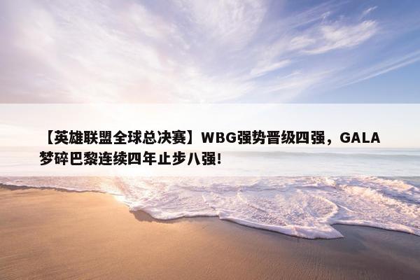 【英雄联盟全球总决赛】WBG强势晋级四强，GALA梦碎巴黎连续四年止步八强！