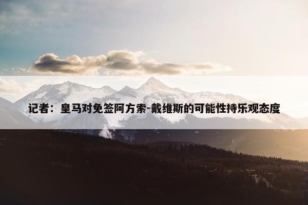 记者：皇马对免签阿方索-戴维斯的可能性持乐观态度