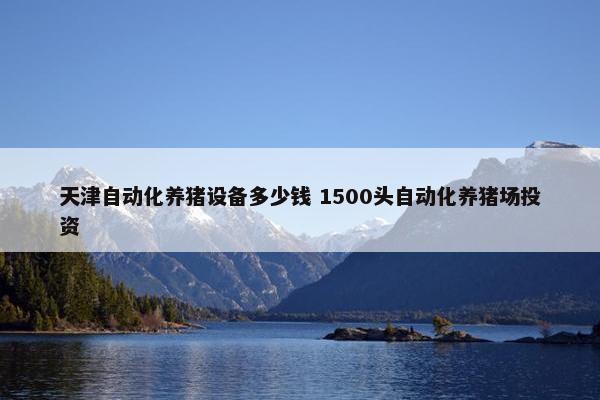 天津自动化养猪设备多少钱 1500头自动化养猪场投资