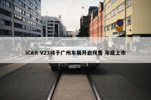 iCAR V23将于广州车展开启预售 年底上市