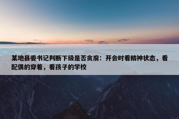 某地县委书记判断下级是否贪腐：开会时看精神状态，看配偶的穿着，看孩子的学校