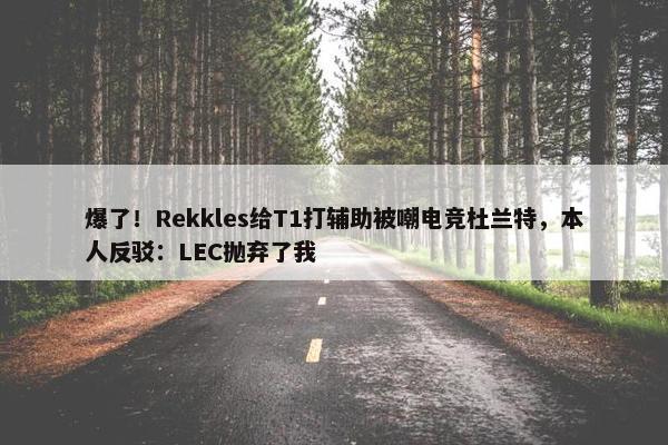 爆了！Rekkles给T1打辅助被嘲电竞杜兰特，本人反驳：LEC抛弃了我