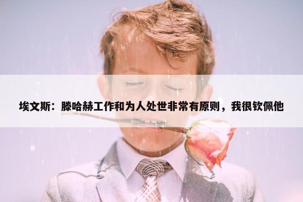 埃文斯：滕哈赫工作和为人处世非常有原则，我很钦佩他