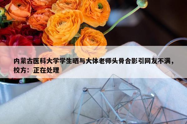 内蒙古医科大学学生晒与大体老师头骨合影引网友不满，校方：正在处理