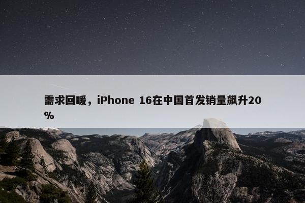 需求回暖，iPhone 16在中国首发销量飙升20%