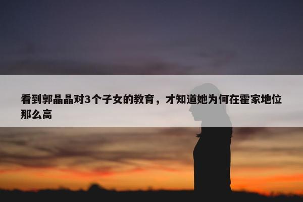 看到郭晶晶对3个子女的教育，才知道她为何在霍家地位那么高