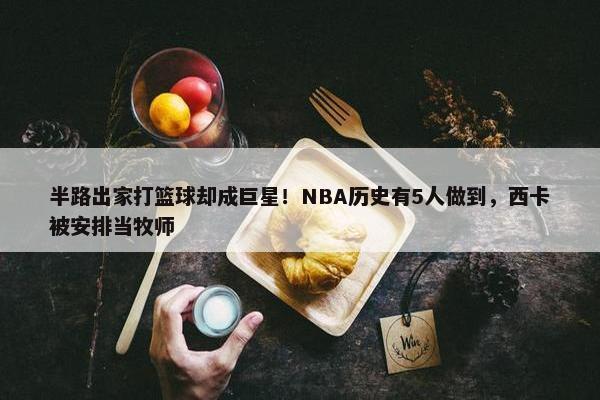 半路出家打篮球却成巨星！NBA历史有5人做到，西卡被安排当牧师