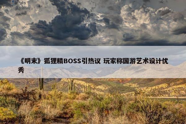 《明末》狐狸精BOSS引热议 玩家称国游艺术设计优秀