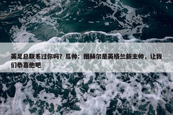 英足总联系过你吗？瓜帅：图赫尔是英格兰新主帅，让我们恭喜他吧