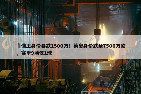 ⏬懒王身价暴跌1500万！莱奥身价跌至7500万欧，赛季9场仅1球