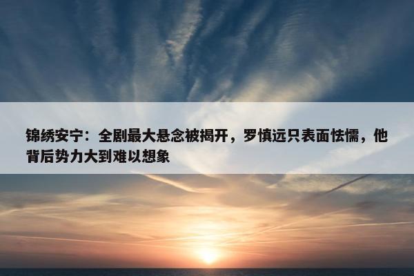 锦绣安宁：全剧最大悬念被揭开，罗慎远只表面怯懦，他背后势力大到难以想象