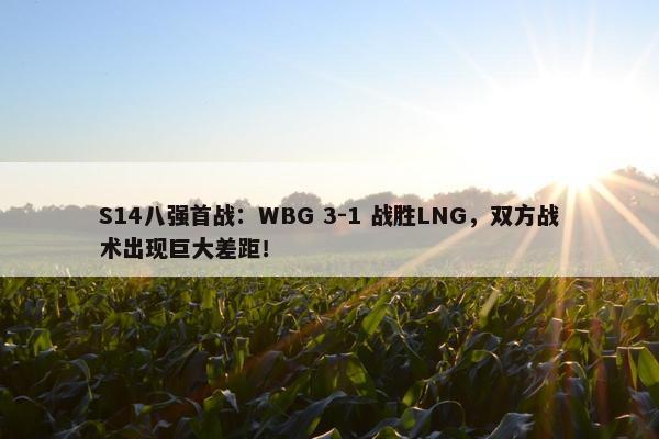 S14八强首战：WBG 3-1 战胜LNG，双方战术出现巨大差距！