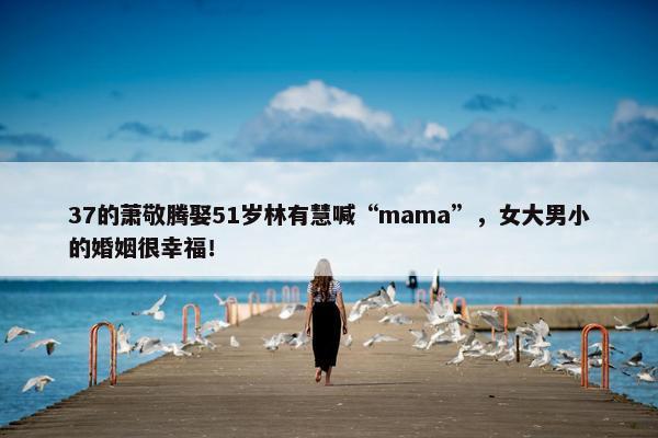 37的萧敬腾娶51岁林有慧喊“mama”，女大男小的婚姻很幸福！