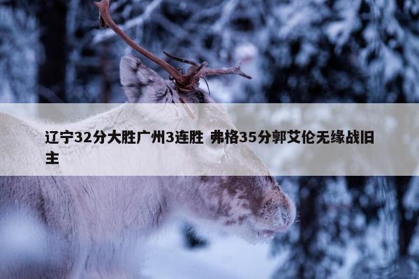 辽宁32分大胜广州3连胜 弗格35分郭艾伦无缘战旧主