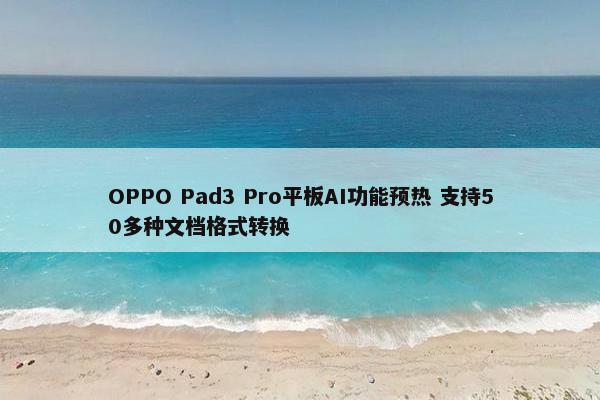 OPPO Pad3 Pro平板AI功能预热 支持50多种文档格式转换