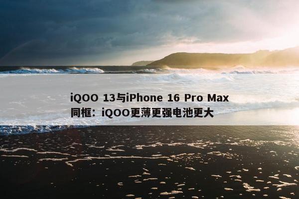 iQOO 13与iPhone 16 Pro Max同框：iQOO更薄更强电池更大