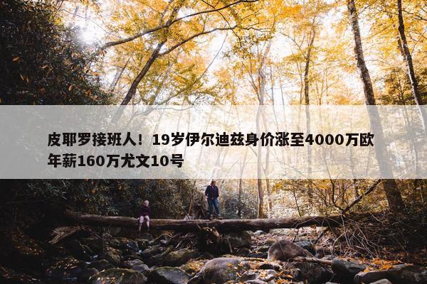 皮耶罗接班人！19岁伊尔迪兹身价涨至4000万欧 年薪160万尤文10号