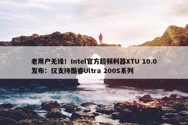 老用户无缘！Intel官方超频利器XTU 10.0发布：仅支持酷睿Ultra 200S系列