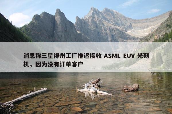 消息称三星得州工厂推迟接收 ASML EUV 光刻机，因为没有订单客户