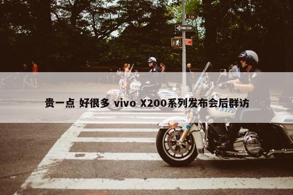 贵一点 好很多 vivo X200系列发布会后群访