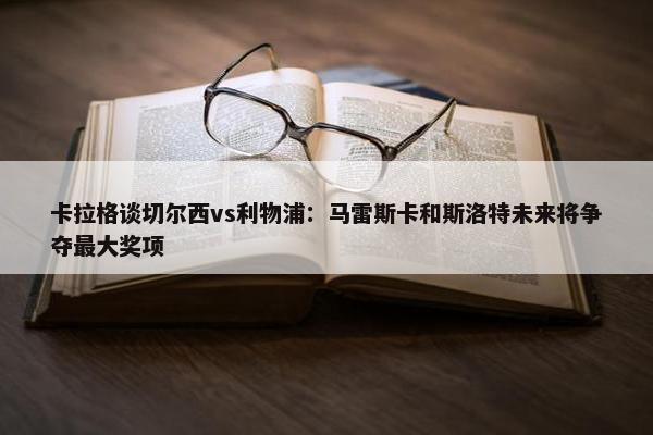 卡拉格谈切尔西vs利物浦：马雷斯卡和斯洛特未来将争夺最大奖项