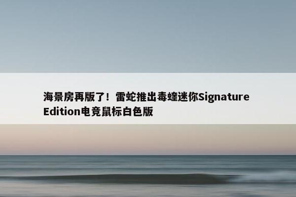 海景房再版了！雷蛇推出毒蝰迷你Signature Edition电竞鼠标白色版