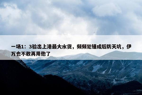 一场1：3验出上港最大水货，频频犯错成后防天坑，伊万也不敢再用他了