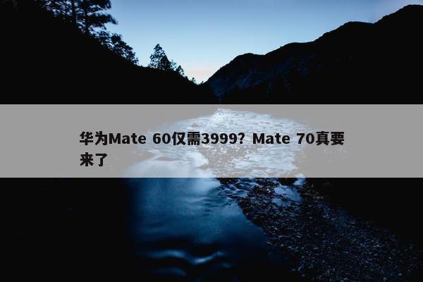 华为Mate 60仅需3999？Mate 70真要来了