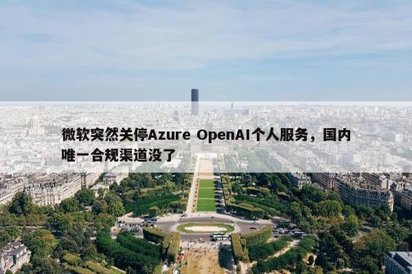 微软突然关停Azure OpenAI个人服务，国内唯一合规渠道没了