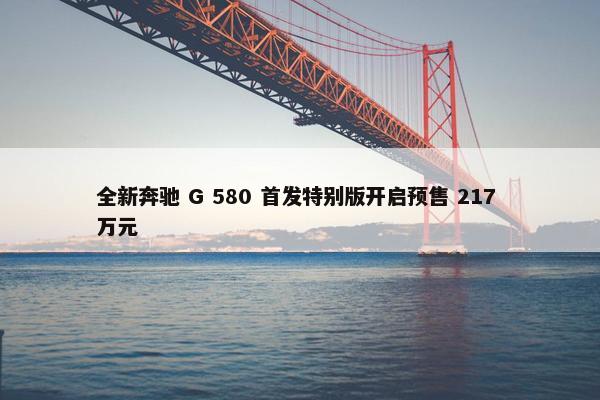 全新奔驰 G 580 首发特别版开启预售 217 万元