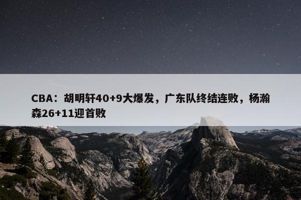 CBA：胡明轩40+9大爆发，广东队终结连败，杨瀚森26+11迎首败