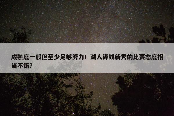 成熟度一般但至少足够努力！湖人锋线新秀的比赛态度相当不错？