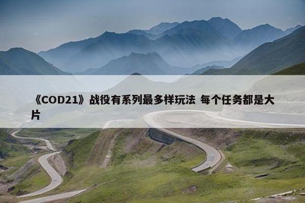 《COD21》战役有系列最多样玩法 每个任务都是大片