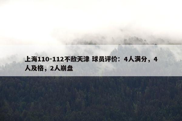 上海110-112不敌天津 球员评价：4人满分，4人及格，2人崩盘