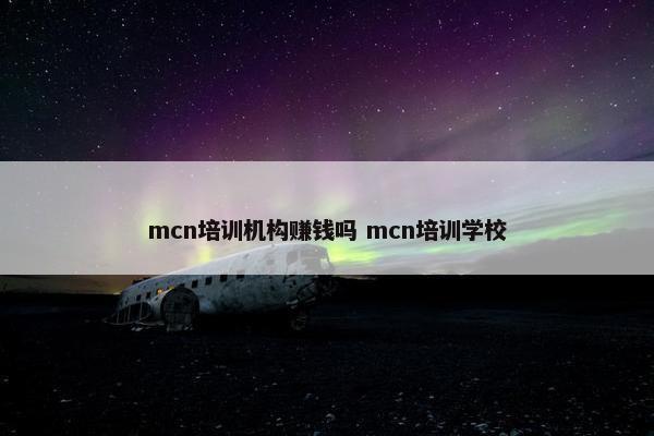 mcn培训机构赚钱吗 mcn培训学校