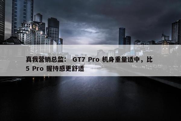 真我营销总监： GT7 Pro 机身重量适中，比 5 Pro 握持感更舒适