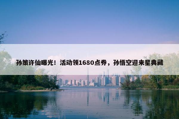 孙策许仙曝光！活动领1680点券，孙悟空迎来星典藏