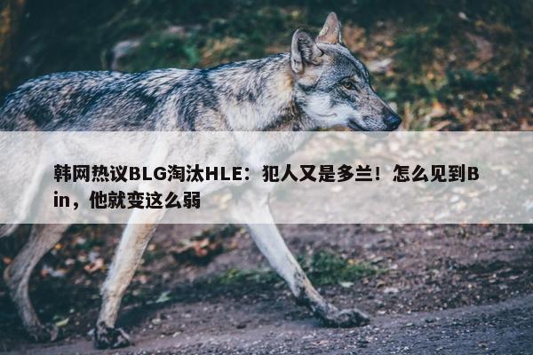 韩网热议BLG淘汰HLE：犯人又是多兰！怎么见到Bin，他就变这么弱