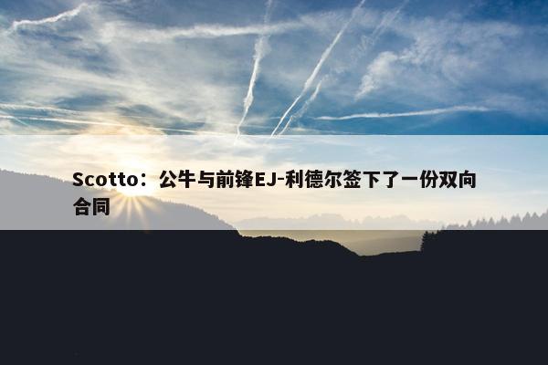 Scotto：公牛与前锋EJ-利德尔签下了一份双向合同