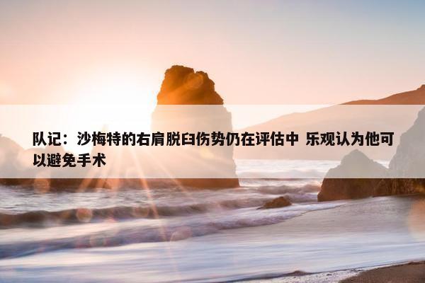 队记：沙梅特的右肩脱臼伤势仍在评估中 乐观认为他可以避免手术