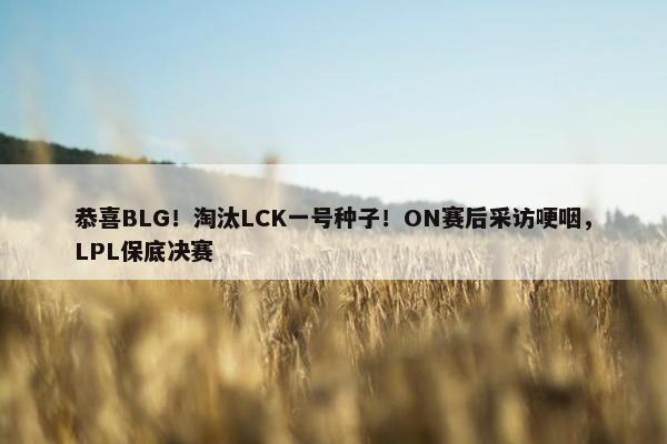 恭喜BLG！淘汰LCK一号种子！ON赛后采访哽咽，LPL保底决赛