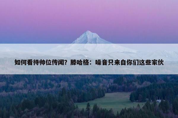 如何看待帅位传闻？滕哈格：噪音只来自你们这些家伙