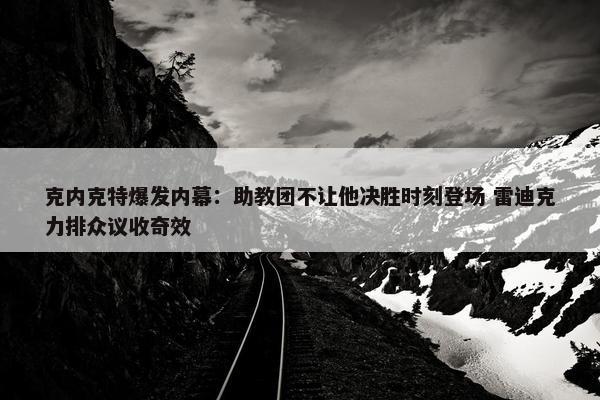 克内克特爆发内幕：助教团不让他决胜时刻登场 雷迪克力排众议收奇效