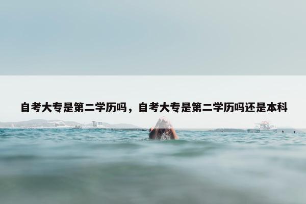 自考大专是第二学历吗，自考大专是第二学历吗还是本科